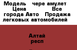  › Модель ­ чере амулет › Цена ­ 130 000 - Все города Авто » Продажа легковых автомобилей   . Алтай респ.,Горно-Алтайск г.